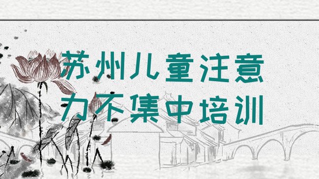 十大苏州相城区儿童注意力不集中培训班更好的建议，不容忽视排行榜