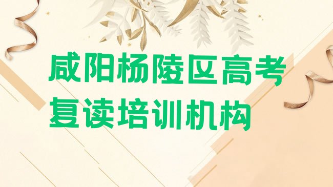 十大咸阳杨陵区高考复读培训机构选哪个比较好，敬请揭晓排行榜