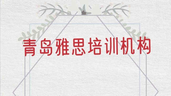 十大2025年青岛城阳区雅思培训学校去哪好排名top10排行榜