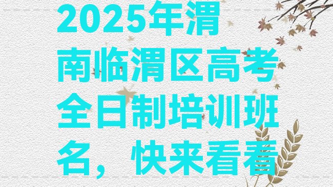 十大2025年渭南临渭区高考全日制培训班名，快来看看排行榜