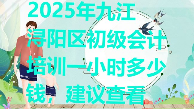 十大2025年九江浔阳区初级会计培训一小时多少钱，建议查看排行榜