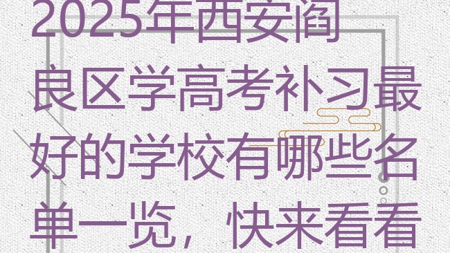 十大2025年西安阎良区学高考补习最好的学校有哪些名单一览，快来看看排行榜