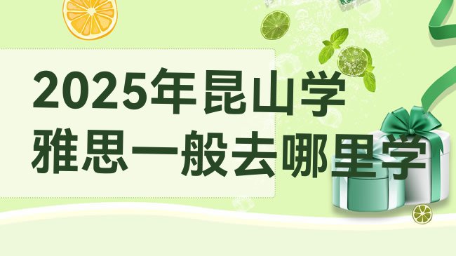 十大2025年昆山学雅思一般去哪里学排行榜