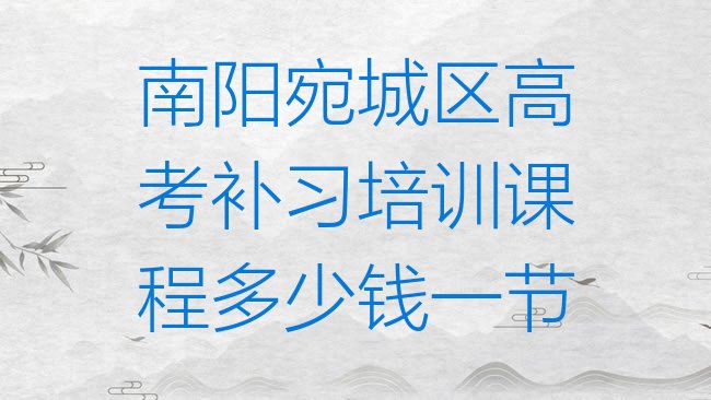 十大南阳宛城区高考补习培训课程多少钱一节排行榜