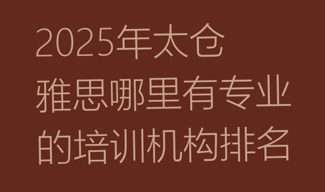 十大2025年太仓雅思哪里有专业的培训机构排名排行榜