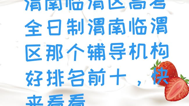 十大渭南临渭区高考全日制渭南临渭区那个辅导机构好排名前十，快来看看排行榜