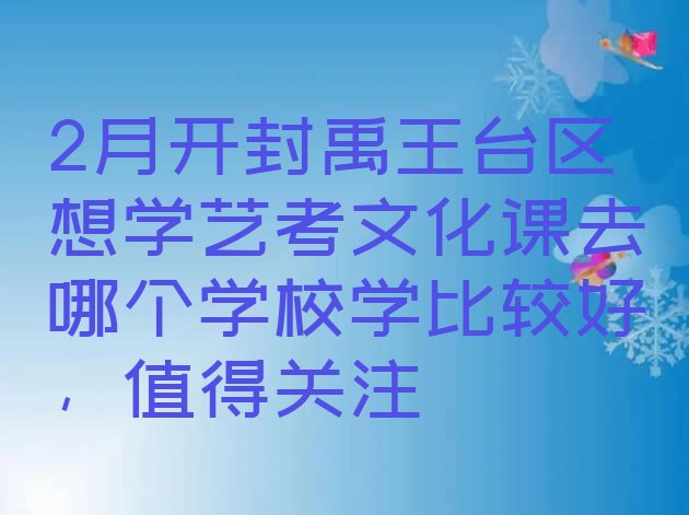 十大2月开封禹王台区想学艺考文化课去哪个学校学比较好，值得关注排行榜