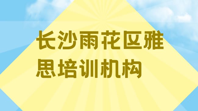 十大长沙雨花区靠谱的雅思培训班排名前十，敬请留意排行榜