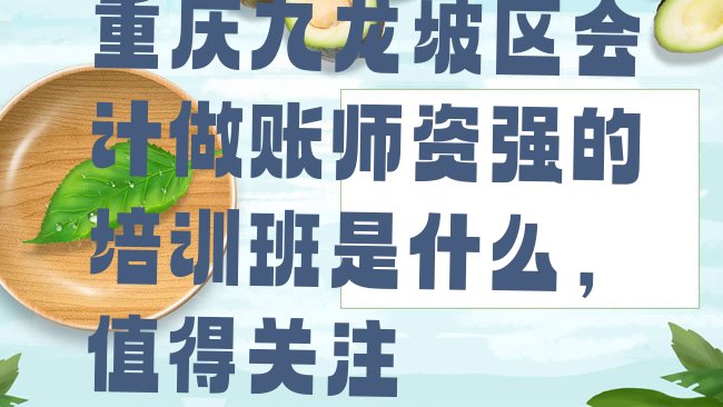 十大重庆九龙坡区会计做账师资强的培训班是什么，值得关注排行榜