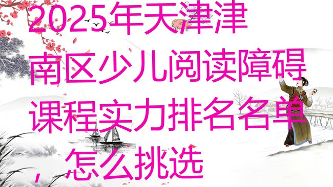 十大2025年天津津南区少儿阅读障碍课程实力排名名单，怎么挑选排行榜