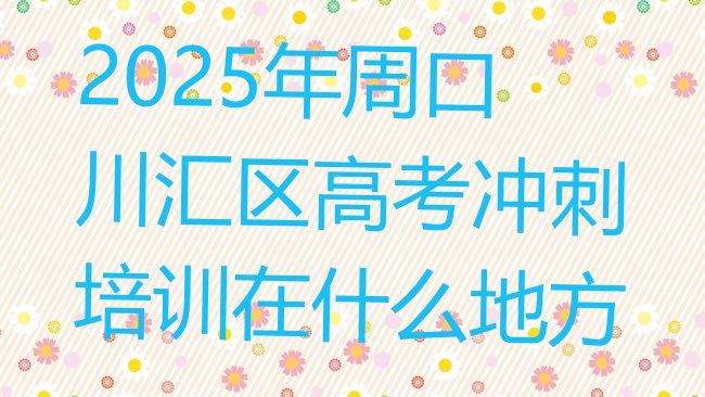 十大2025年周口川汇区高考冲刺培训在什么地方排行榜