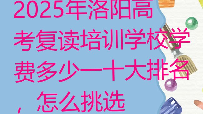 十大2025年洛阳高考复读培训学校学费多少一十大排名，怎么挑选排行榜