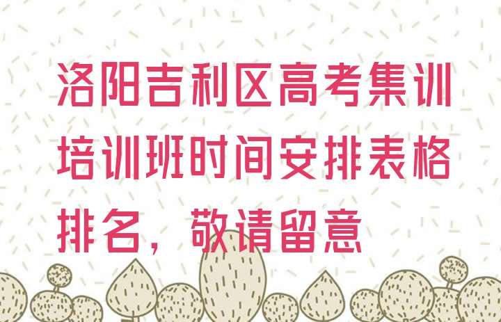 十大洛阳吉利区高考集训培训班时间安排表格排名，敬请留意排行榜