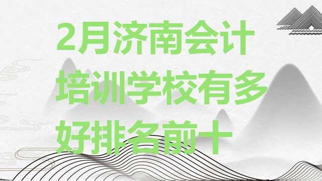 十大2月济南会计培训学校有多好排名前十排行榜