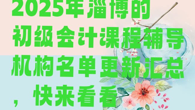 十大2025年淄博的初级会计课程辅导机构名单更新汇总，快来看看排行榜