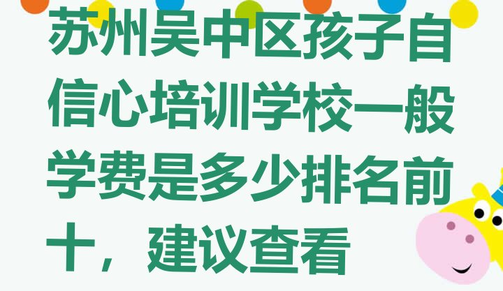 十大苏州吴中区孩子自信心培训学校一般学费是多少排名前十，建议查看排行榜