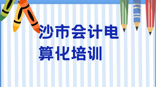 十大2025年沙市会计电算化培训学校名单一览排行榜