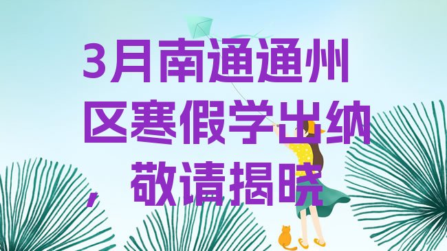 十大3月南通通州区寒假学出纳，敬请揭晓排行榜