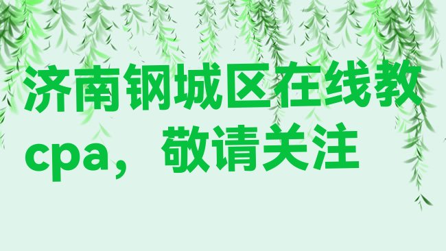 十大济南钢城区在线教cpa，敬请关注排行榜