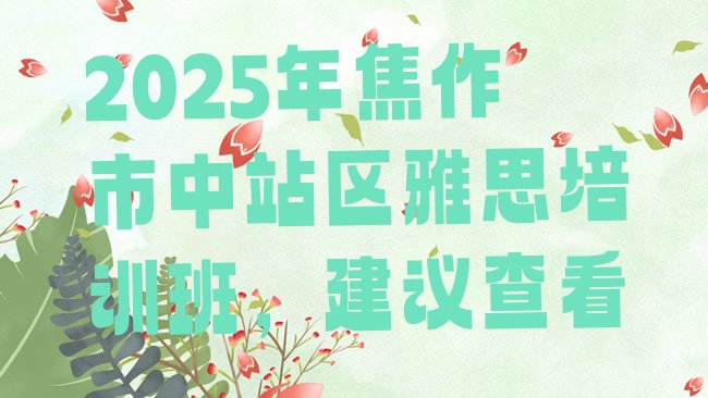 十大2025年焦作市中站区雅思培训班，建议查看排行榜