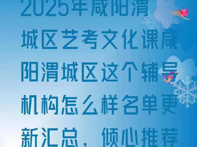 十大2025年咸阳渭城区艺考文化课咸阳渭城区这个辅导机构怎么样名单更新汇总，倾心推荐排行榜