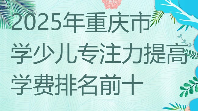 十大2025年重庆市学少儿专注力提高学费排名前十排行榜