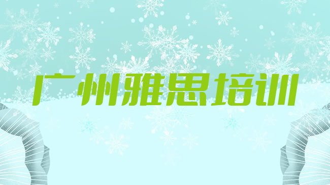 十大2025年广州海珠区雅思附近哪里有雅思培训机构，对比分析排行榜