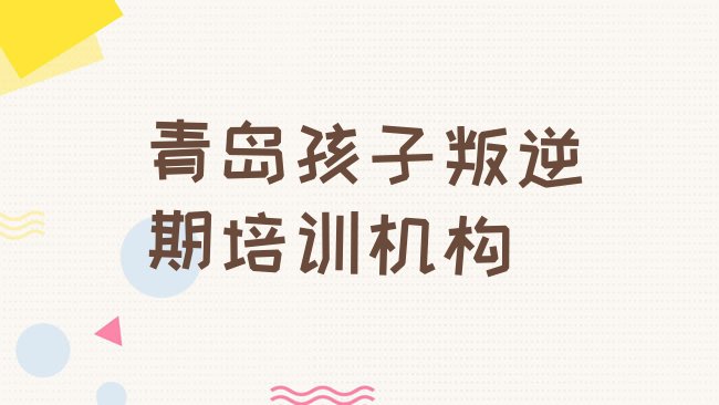 十大2025年青岛北宅街道孩子叛逆期培训多少钱排名top10排行榜