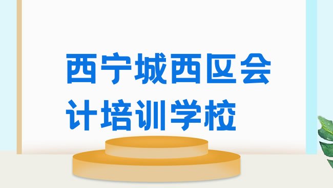 十大3月西宁城西区会计课程，倾心推荐排行榜