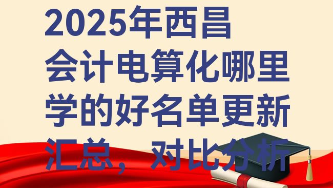 十大2025年西昌会计电算化哪里学的好名单更新汇总，对比分析排行榜