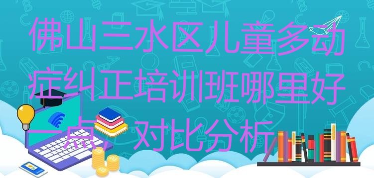 十大佛山三水区儿童多动症纠正培训班哪里好一点，对比分析排行榜