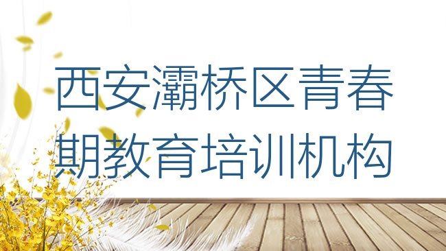 十大西安灞桥区青春期教育西安灞桥区学青春期教育的培训班有吗，不容忽视排行榜