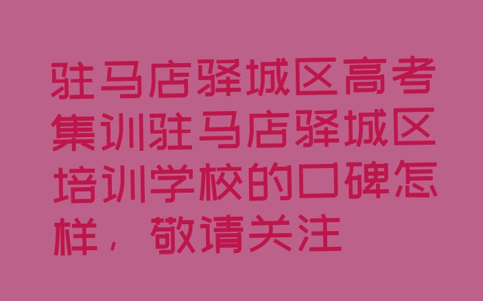 十大驻马店驿城区高考集训驻马店驿城区培训学校的口碑怎样，敬请关注排行榜