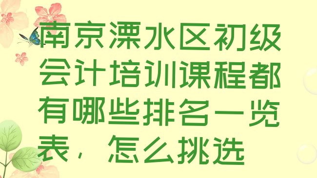 十大南京溧水区初级会计培训课程都有哪些排名一览表，怎么挑选排行榜