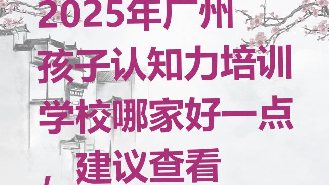 十大2025年广州孩子认知力培训学校哪家好一点，建议查看排行榜