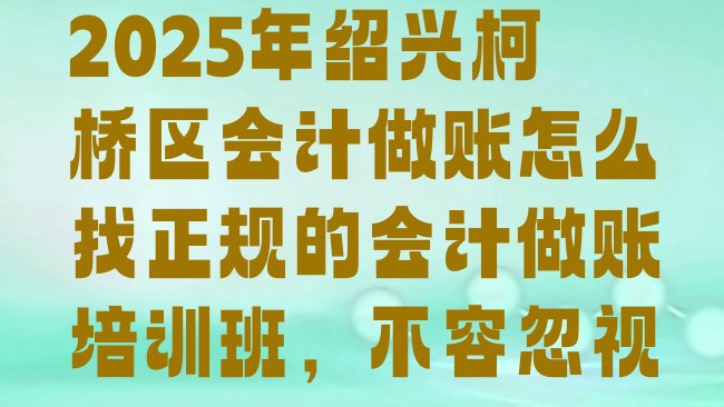 十大2025年绍兴柯桥区会计做账怎么找正规的会计做账培训班，不容忽视排行榜