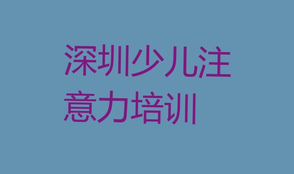 十大深圳罗湖区孩子注意力训练哪里找孩子注意力训练培训班比较好，敬请关注排行榜