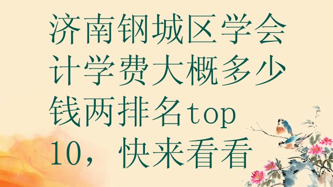 十大济南钢城区学会计学费大概多少钱两排名top10，快来看看排行榜