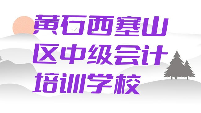 十大黄石西塞山区中级会计培训规格高师资强十大排名排行榜