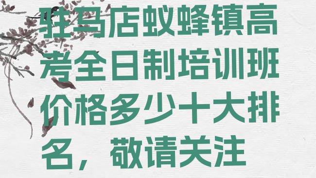 十大驻马店蚁蜂镇高考全日制培训班价格多少十大排名，敬请关注排行榜