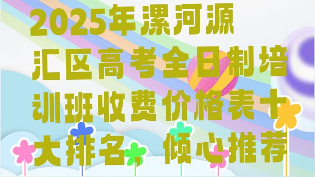 十大2025年漯河源汇区高考全日制培训班收费价格表十大排名，倾心推荐排行榜