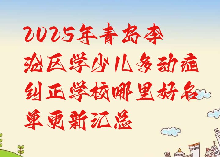 十大2025年青岛李沧区学少儿多动症纠正学校哪里好名单更新汇总排行榜