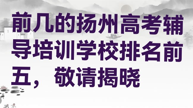 十大前几的扬州高考辅导培训学校排名前五，敬请揭晓排行榜