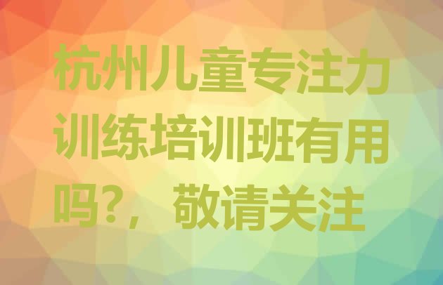 十大杭州儿童专注力训练培训班有用吗?，敬请关注排行榜