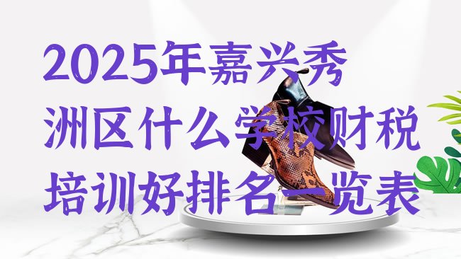 十大2025年嘉兴秀洲区什么学校财税培训好排名一览表排行榜