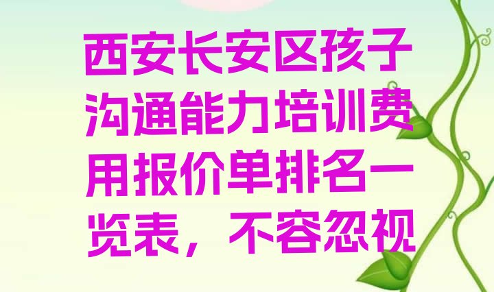 十大西安长安区孩子沟通能力培训费用报价单排名一览表，不容忽视排行榜