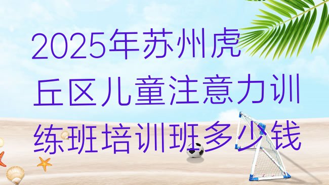 十大2025年苏州虎丘区儿童注意力训练班培训班多少钱排行榜