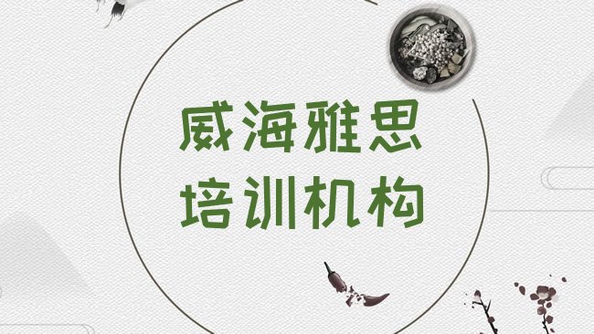 十大1月威海文登区雅思报培训班怎么样好吗，怎么挑选排行榜