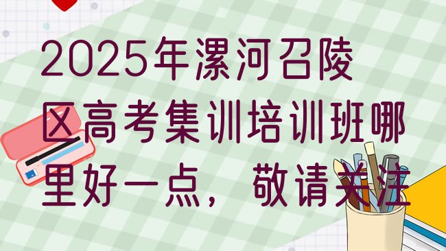 十大2025年漯河召陵区高考集训培训班哪里好一点，敬请关注排行榜