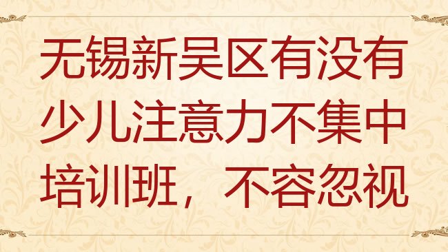 十大无锡新吴区有没有少儿注意力不集中培训班，不容忽视排行榜